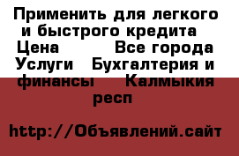 Применить для легкого и быстрого кредита › Цена ­ 123 - Все города Услуги » Бухгалтерия и финансы   . Калмыкия респ.